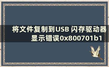 将文件复制到USB 闪存驱动器显示错误0x800701b1 （将文件复制到USB 闪存驱动器显示错误0x8007045d）